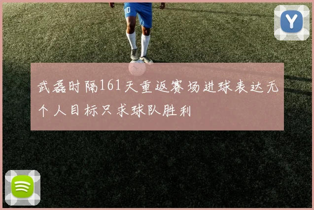 武磊时隔161天重返赛场进球表达无个人目标只求球队胜利