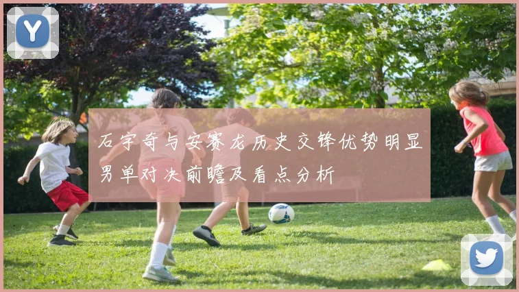 石宇奇与安赛龙历史交锋优势明显男单对决前瞻及看点分析