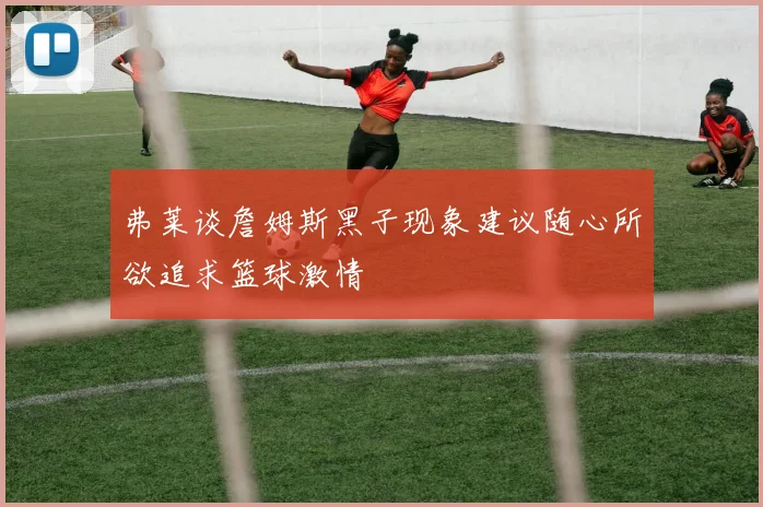 弗莱谈詹姆斯黑子现象建议随心所欲追求篮球激情